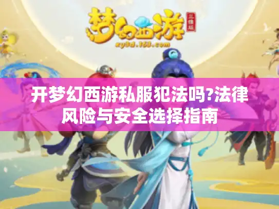 开梦幻西游私服犯法吗?法律风险与安全选择指南