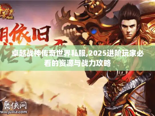 卓越战神传奇世界私服,2025进阶玩家必看的资源与战力攻略 卓越战神传奇世界私服,2025进阶玩家必看的资源与战力攻略