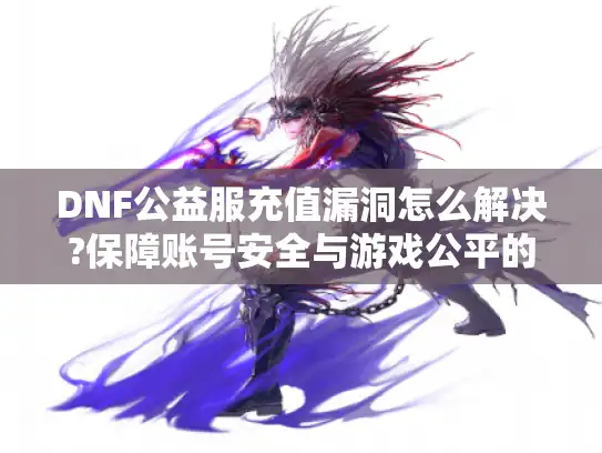 DNF公益服充值漏洞怎么解决?保障账号安全与游戏公平的实用指南