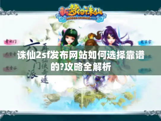 诛仙2sf发布网站如何选择靠谱的?攻略全解析