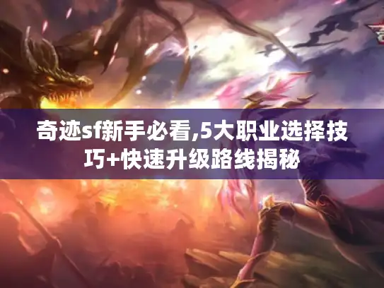 奇迹sf新手必看,5大职业选择技巧+快速升级路线揭秘 奇迹sf新手必看,5大职业选择技巧+快速升级路线揭秘