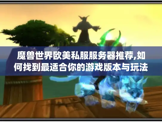 魔兽世界欧美私服服务器推荐,如何找到最适合你的游戏版本与玩法 魔兽世界欧美私服服务器推荐,如何找到最适合你的游戏版本与玩法