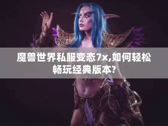 魔兽世界私服变态7x,如何轻松畅玩经典版本?