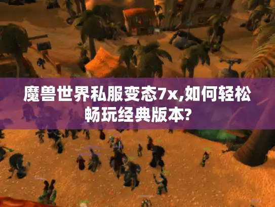 魔兽世界私服变态7x,如何轻松畅玩经典版本?