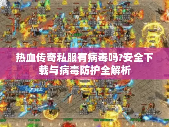 热血传奇私服有病毒吗?安全下载与病毒防护全解析
