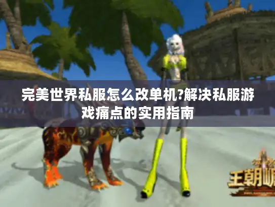 完美世界私服怎么改单机?解决私服游戏痛点的实用指南
