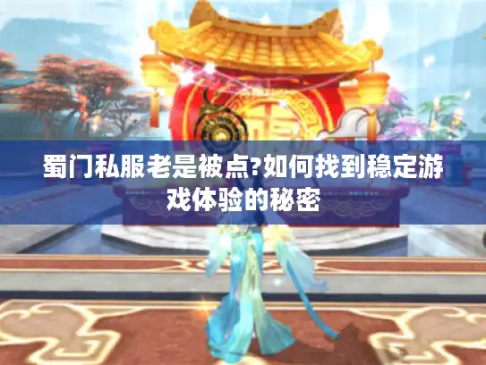 蜀门私服老是被点?如何找到稳定游戏体验的秘密