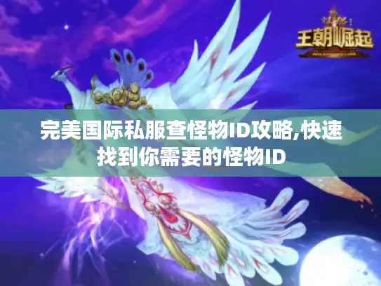 完美国际私服查怪物ID攻略,快速找到你需要的怪物ID