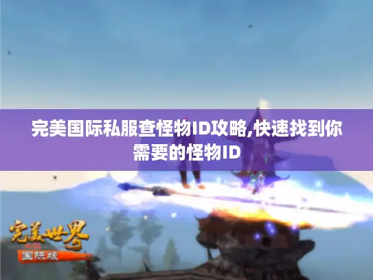 完美国际私服查怪物ID攻略,快速找到你需要的怪物ID