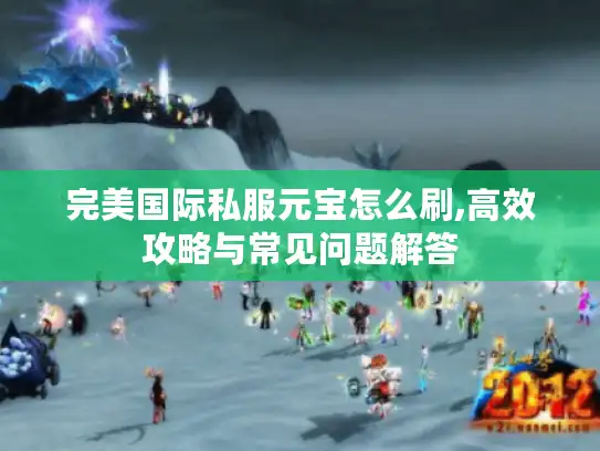 完美国际私服元宝怎么刷,高效攻略与常见问题解答