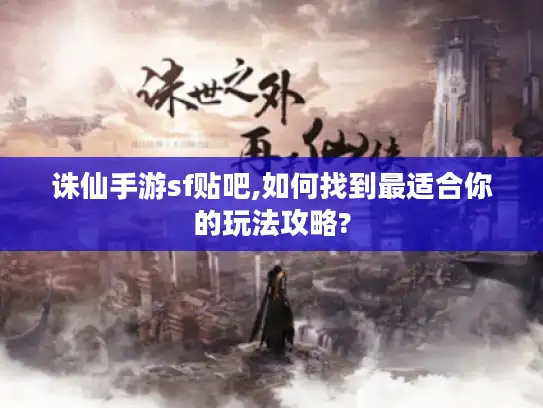 诛仙手游sf贴吧,如何找到最适合你的玩法攻略?