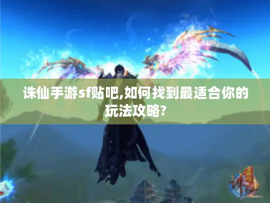 诛仙手游sf贴吧,如何找到最适合你的玩法攻略?