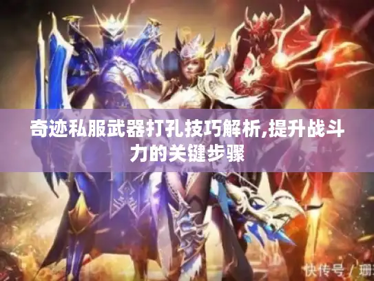 奇迹私服武器打孔技巧解析,提升战斗力的关键步骤 奇迹私服武器打孔技巧解析,提升战斗力的关键步骤