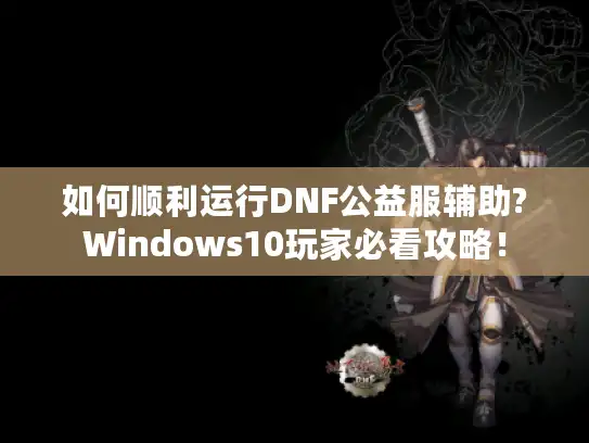 如何顺利运行DNF公益服辅助?Windows10玩家必看攻略！