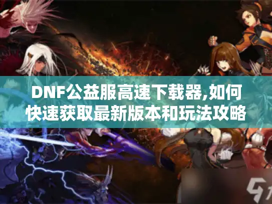 DNF公益服高速下载器,如何快速获取最新版本和玩法攻略?