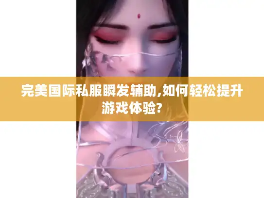 完美国际私服瞬发辅助,如何轻松提升游戏体验? 完美国际私服瞬发辅助,如何轻松提升游戏体验?
