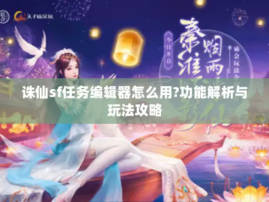 诛仙sf任务编辑器怎么用?功能解析与玩法攻略