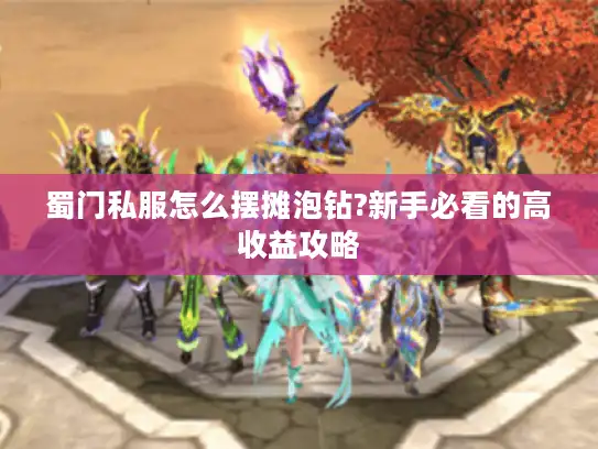 蜀门私服怎么摆摊泡钻?新手必看的高收益攻略