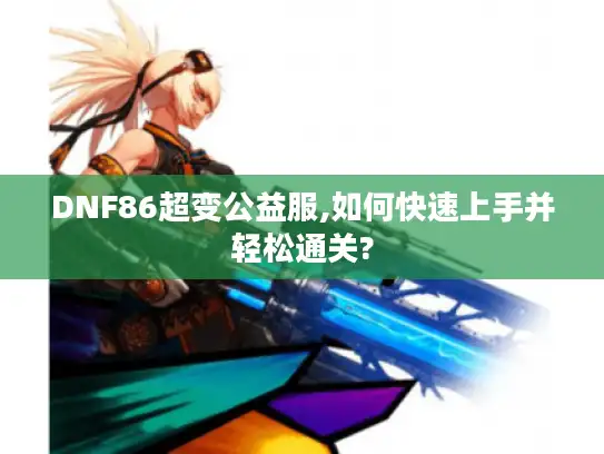DNF86超变公益服,如何快速上手并轻松通关?