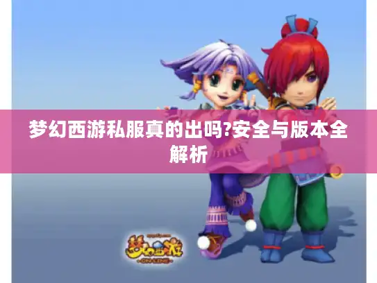 梦幻西游私服真的出吗?安全与版本全解析 梦幻西游私服真的出吗?安全与版本全解析