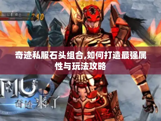 奇迹私服石头组合,如何打造最强属性与玩法攻略 奇迹私服石头组合,如何打造最强属性与玩法攻略