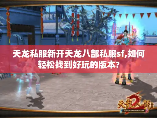 天龙私服新开天龙八部私服sf,如何轻松找到好玩的版本? 天龙私服新开天龙八部私服sf,如何轻松找到好玩的版本?