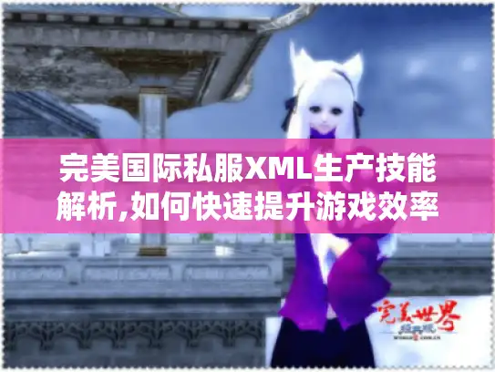 完美国际私服XML生产技能解析,如何快速提升游戏效率?