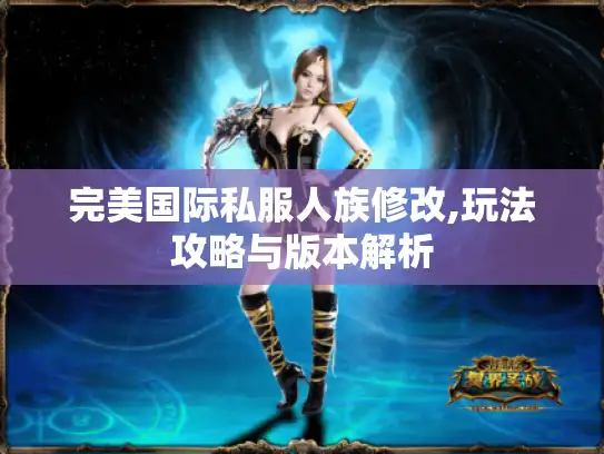 完美国际私服人族修改,玩法攻略与版本解析