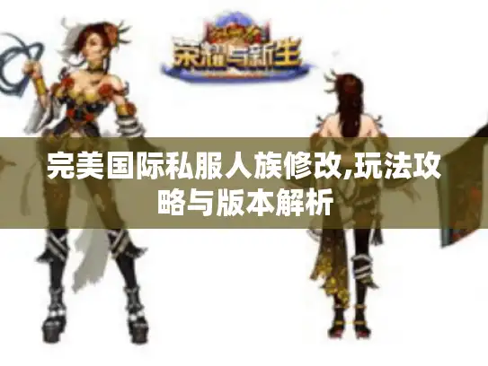完美国际私服人族修改,玩法攻略与版本解析