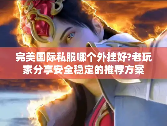 完美国际私服哪个外挂好?老玩家分享安全稳定的推荐方案