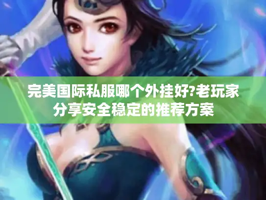 完美国际私服哪个外挂好?老玩家分享安全稳定的推荐方案