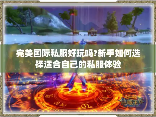 完美国际私服好玩吗?新手如何选择适合自己的私服体验