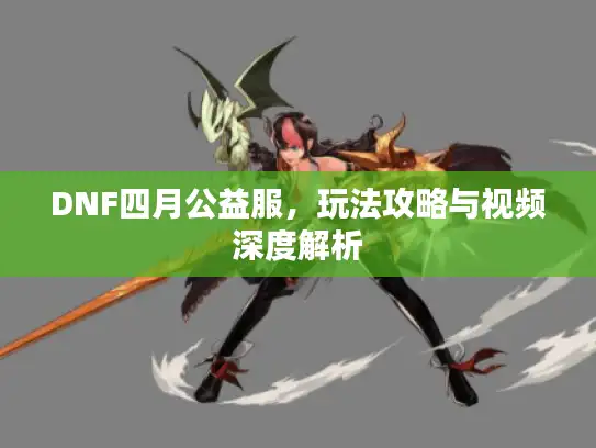 DNF四月公益服，玩法攻略与视频深度解析