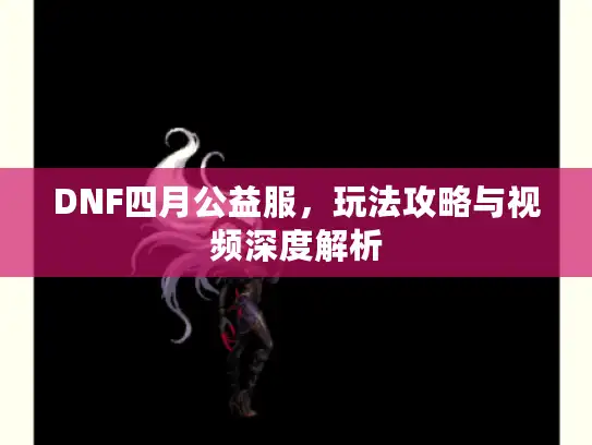 DNF四月公益服，玩法攻略与视频深度解析