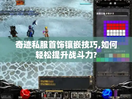 奇迹私服首饰镶嵌技巧,如何轻松提升战斗力?