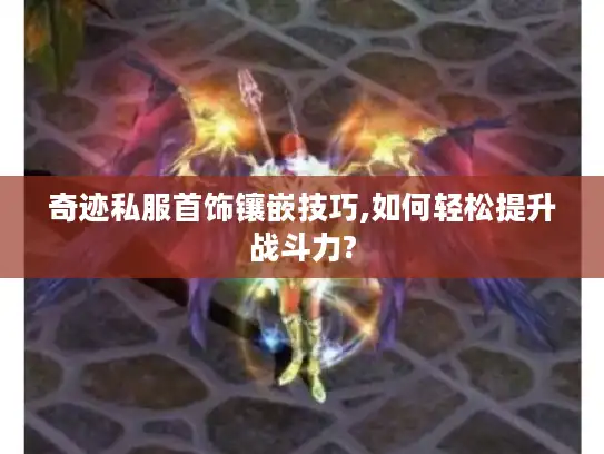 奇迹私服首饰镶嵌技巧,如何轻松提升战斗力?