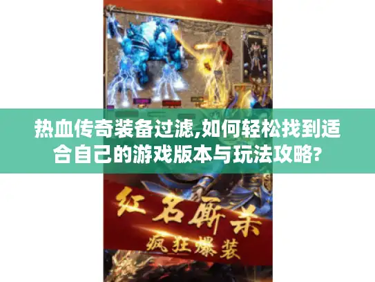 热血传奇装备过滤,如何轻松找到适合自己的游戏版本与玩法攻略? 热血传奇装备过滤,如何轻松找到适合自己的游戏版本与玩法攻略?