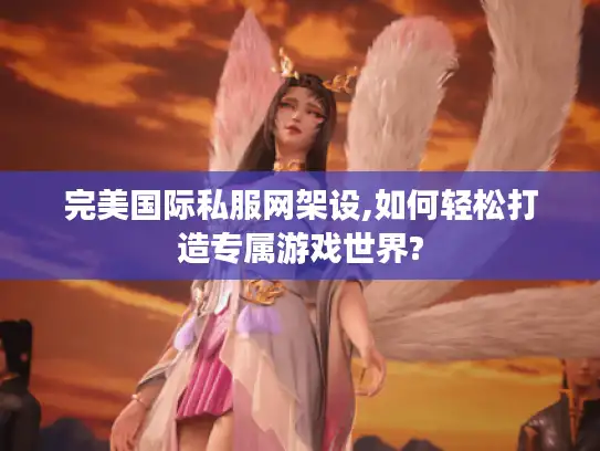 完美国际私服网架设,如何轻松打造专属游戏世界?