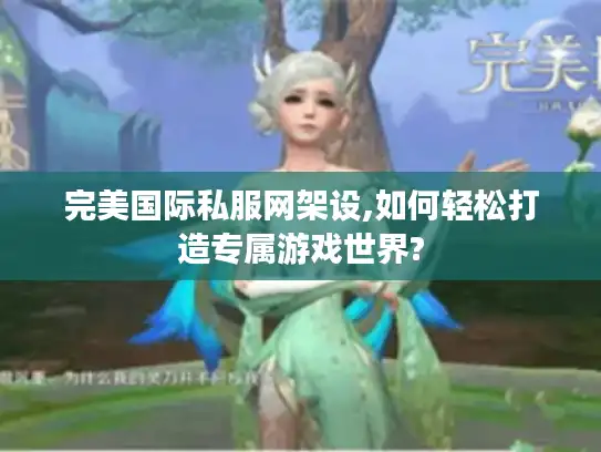 完美国际私服网架设,如何轻松打造专属游戏世界?