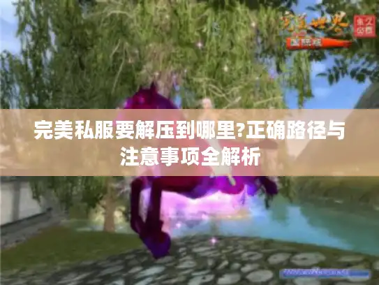 完美私服要解压到哪里?正确路径与注意事项全解析
