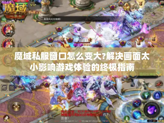 魔域私服窗口怎么变大?解决画面太小影响游戏体验的终极指南 魔域私服窗口怎么变大?解决画面太小影响游戏体验的终极指南