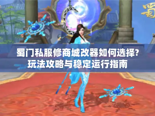 蜀门私服修商城改器如何选择?玩法攻略与稳定运行指南