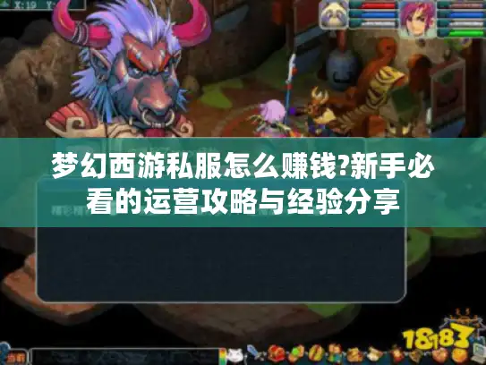 梦幻西游私服怎么赚钱?新手必看的运营攻略与经验分享 梦幻西游私服怎么赚钱?新手必看的运营攻略与经验分享