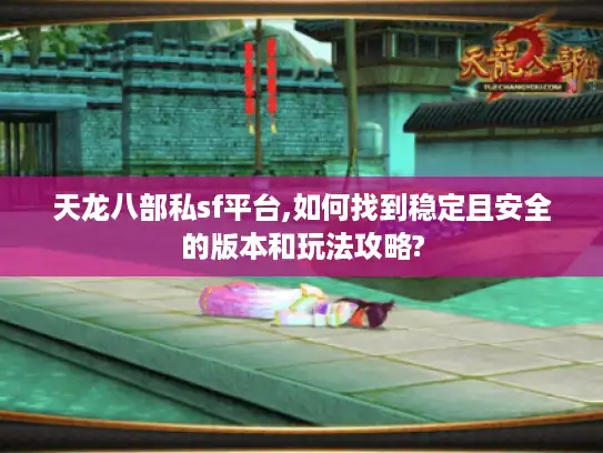 天龙八部私sf平台,如何找到稳定且安全的版本和玩法攻略?