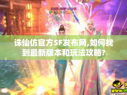 诛仙仿官方SF发布网,如何找到最新版本和玩法攻略?