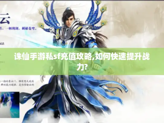 诛仙手游私sf充值攻略,如何快速提升战力?
