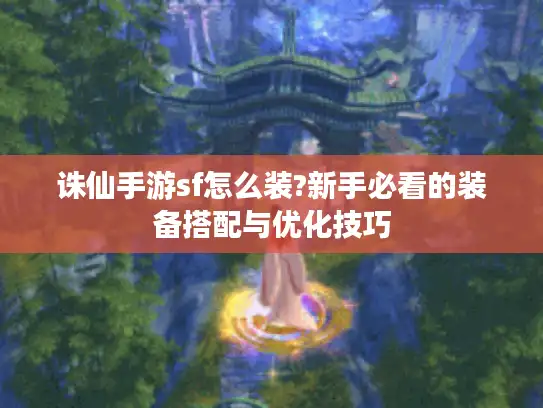 诛仙手游sf怎么装?新手必看的装备搭配与优化技巧