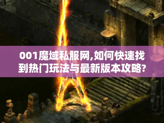 001魔域私服网,如何快速找到热门玩法与最新版本攻略?