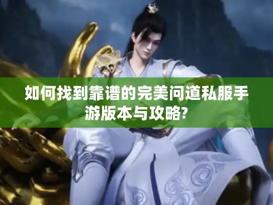 如何找到靠谱的完美问道私服手游版本与攻略? 如何找到靠谱的完美问道私服手游版本与攻略?