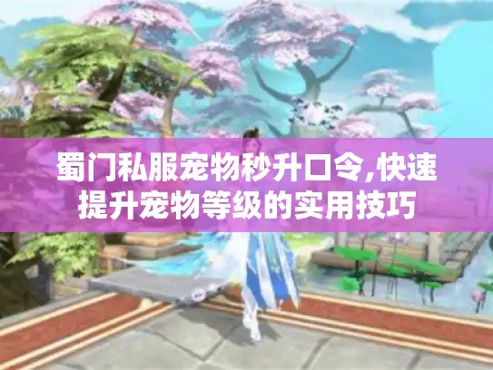 蜀门私服宠物秒升口令,快速提升宠物等级的实用技巧